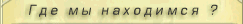 Где мы находимся ?